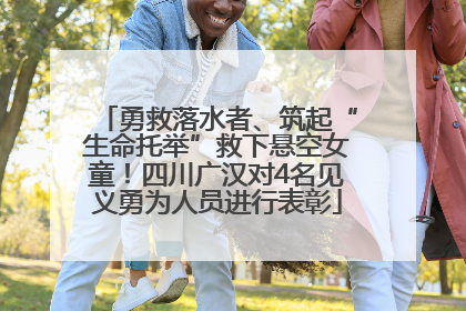 勇救落水者、筑起“生命托举”救下悬空女童！四川广汉对4名见义勇为人员进行表彰